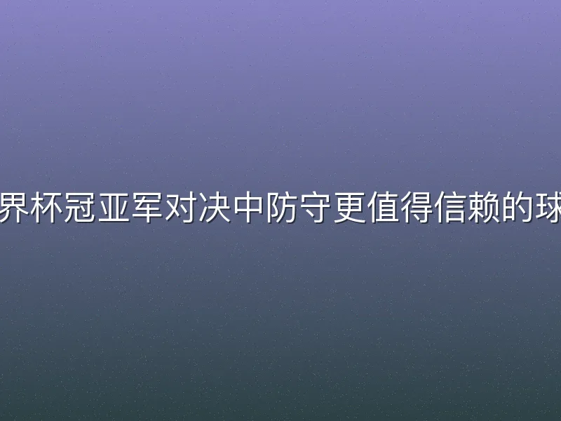 世界杯冠亚军对决中防守更值得信赖的球队